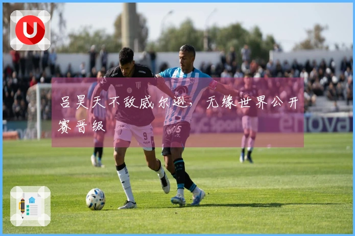 吕昊天不敌威尔逊，无缘世界公开赛晋级