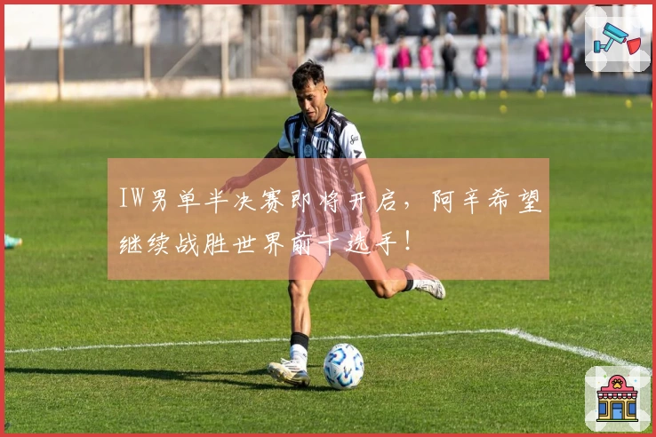 IW男单半决赛即将开启，阿辛希望继续战胜世界前十选手！