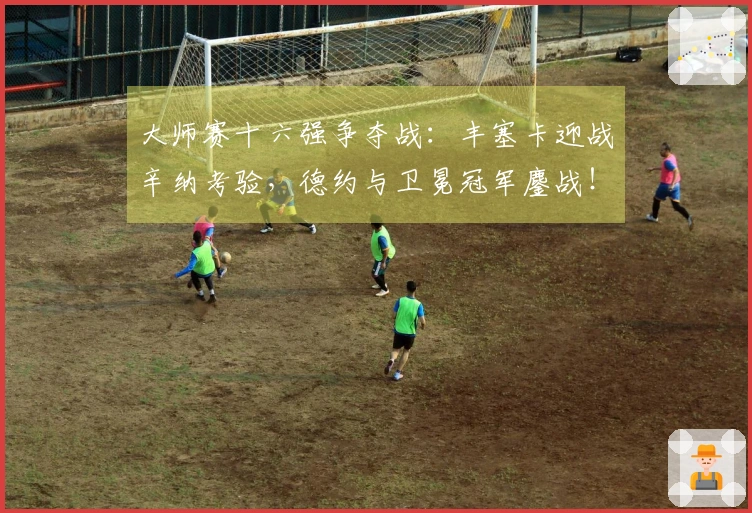 大师赛十六强争夺战：丰塞卡迎战辛纳考验，德约与卫冕冠军鏖战！