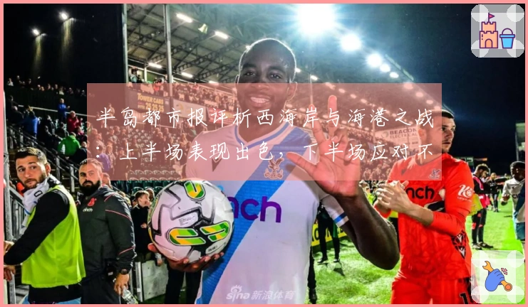 半岛都市报评析西海岸与海港之战：上半场表现出色，下半场应对不足