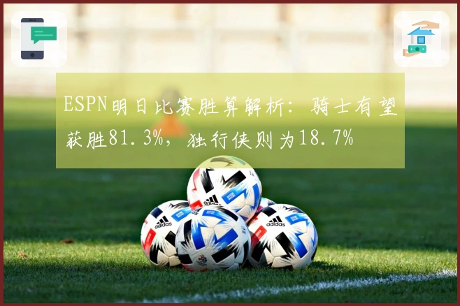 ESPN明日比赛胜算解析：骑士有望获胜81.3%，独行侠则为18.7%