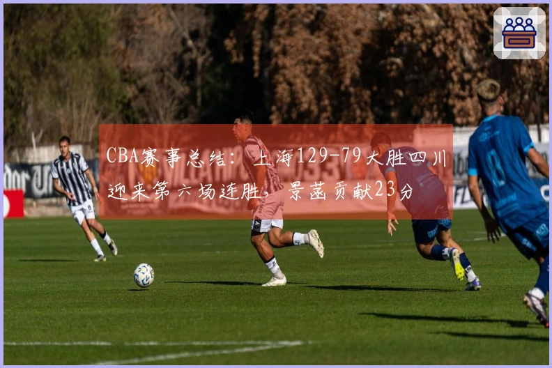 CBA赛事总结：上海129-79大胜四川迎来第六场连胜，景菡贡献23分