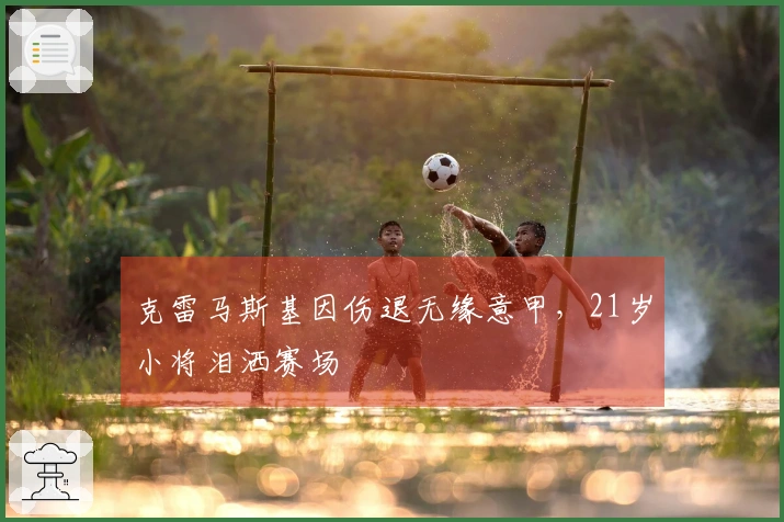克雷马斯基因伤退无缘意甲，21岁小将泪洒赛场