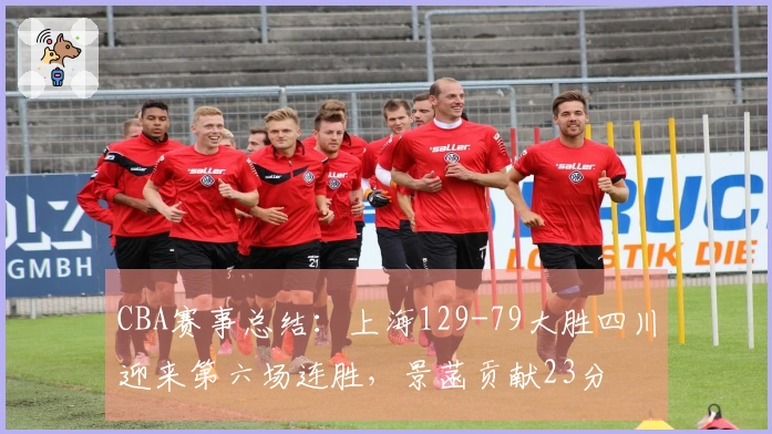 CBA赛事总结：上海129-79大胜四川迎来第六场连胜，景菡贡献23分