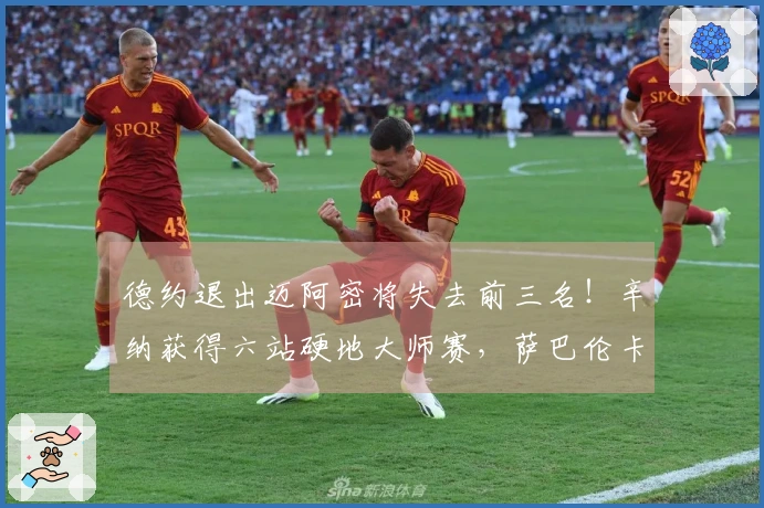 德约退出迈阿密将失去前三名！辛纳获得六站硬地大师赛，萨巴伦卡荣获桂冠