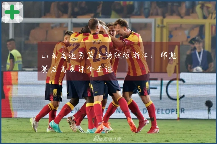 山东高速男篮主场败给浙江，邱彪赛后高度评价王证