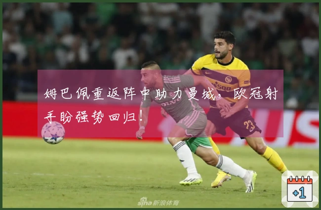 姆巴佩重返阵中助力曼城，欧冠射手盼强势回归！