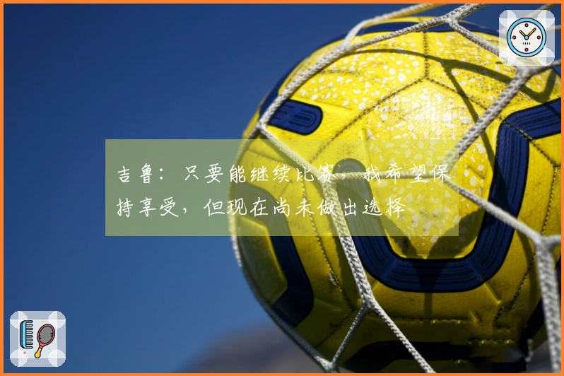 吉鲁：只要能继续比赛，我希望保持享受，但现在尚未做出选择