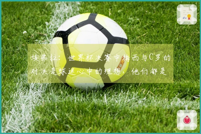 埃弗拉：世界杯决赛中梅西与C罗的对决是球迷心中的理想，他们都是足球之神