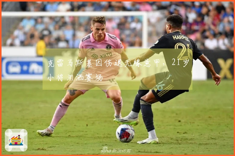克雷马斯基因伤退无缘意甲，21岁小将泪洒赛场