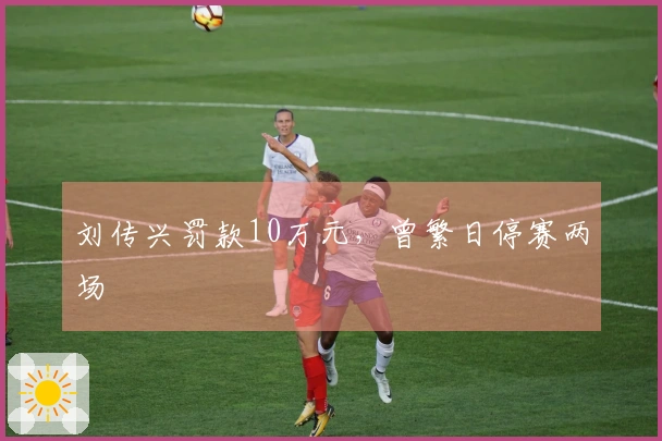 刘传兴罚款10万元，曾繁日停赛两场