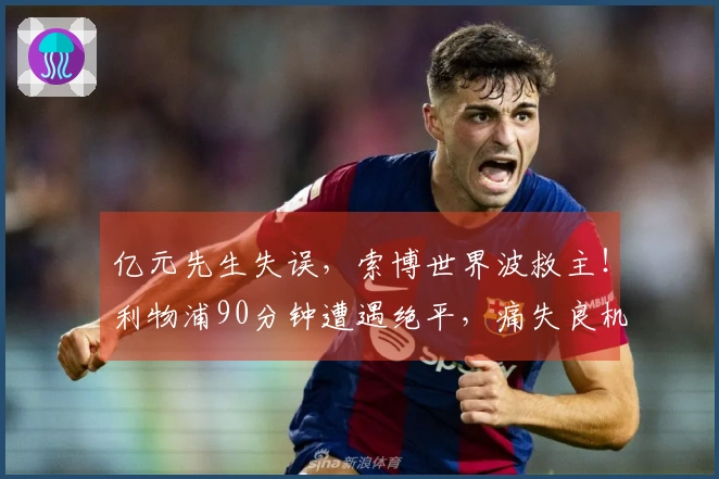 亿元先生失误，索博世界波救主！利物浦90分钟遭遇绝平，痛失良机