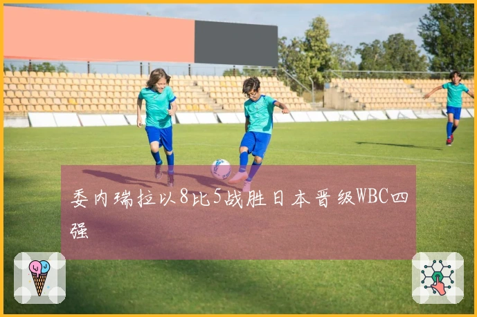 委内瑞拉以8比5战胜日本晋级WBC四强