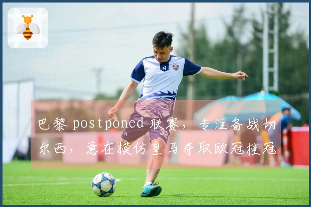 巴黎 postponed 联赛，专注备战切尔西，意在模仿皇马夺取欧冠桂冠