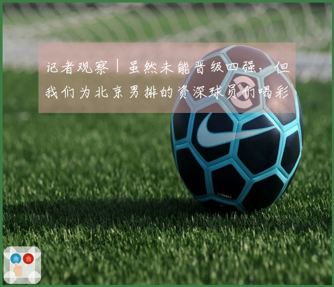 记者观察｜虽然未能晋级四强，但我们为北京男排的资深球员们喝彩