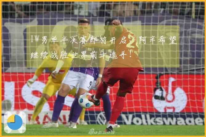 IW男单半决赛即将开启，阿辛希望继续战胜世界前十选手！