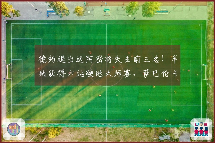 德约退出迈阿密将失去前三名！辛纳获得六站硬地大师赛，萨巴伦卡荣获桂冠