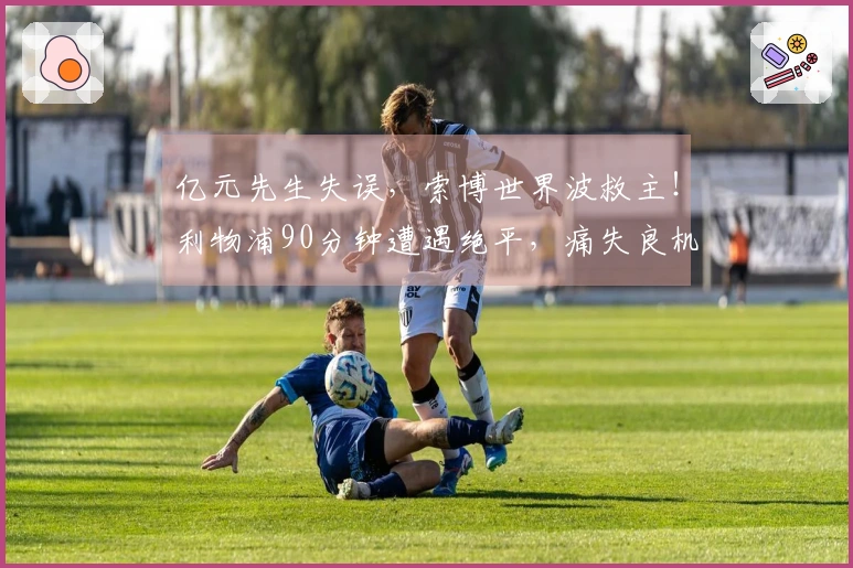 亿元先生失误，索博世界波救主！利物浦90分钟遭遇绝平，痛失良机