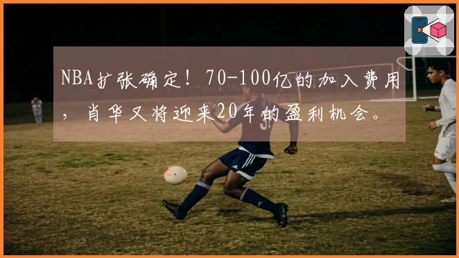 NBA扩张确定！70-100亿的加入费用，肖华又将迎来20年的盈利机会。